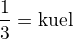 $\frac{1}{3}=\text{ku�el}$