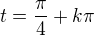 $t=\frac{\pi}{4}+k\pi$