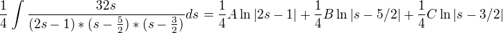 $\frac{1}{4} \int{\frac{32s}{(2s-1)*(s-\frac{5}2{)*(s-\frac{3}2)}}ds}^{}=\frac{1}{4}A \ln |2s-1|+\frac{1}{4}B \ln |s-5/2|+\frac{1}{4}C \ln |s-3/2|$