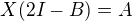$X(2I-B)=A$