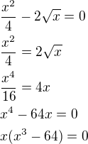 $\frac{x^2}{4}-2\sqrt x=0\nl\frac{x^2}{4}=2\sqrt x\nl\frac{x^4}{16}=4x\nlx^4-64x=0\nlx(x^3-64)=0$
