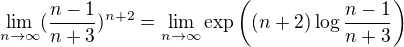 $\lim_{n\to \infty }(\frac{n-1}{n+3})^{n+2} = \lim_{n \to \infty} \exp \({(n+2) \log \frac{n-1}{n+3}}\)$