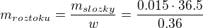 $m_{roztoku}= \frac{m_{slozky}}{w}=\frac{0.015\cdot 36.5}{0.36}$