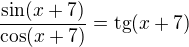 $\frac{\sin (x+7)}{\cos(x+7)}=\text{tg}(x+7)$