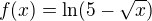 kopírovat do textarea $f(x)=\ln (5-\sqrt{x})$