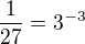 $\frac{1}{27}=3^{-3}$