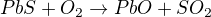 $PbS + O_2 \rightarrow PbO + SO_2$