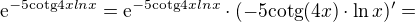 $\mathrm{e}^{-5\text{cotg}4xlnx}=\mathrm{e}^{-5\text{cotg}4xlnx}\cdot(-5\text{cotg}(4x)\cdot \ln x)^{\prime}=$
