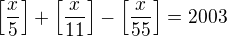 $\left[\frac{x}5\right]+\left[\frac{x}{11}\right]-\left[\frac{x}{55}\right]=2003$