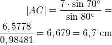 $|AC|=\frac{7\cdot\sin\,70^\circ}{\sin\,80^\circ}=\\\frac{6,5778}{0,98481}=6,679=6,7\,\,\rm{cm}$
