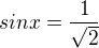 $sinx =\frac{1}{\sqrt{2}}$