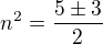 $n^2=\frac{5\pm3}2$