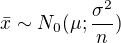 $\bar{x}\sim N_{0}(\mu ;\frac{\sigma ^{2}}{n})$