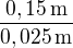 $\frac{0,15\operatorname{m}}{0,025\operatorname{m}}$