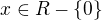 $x \in R - \{0\}$