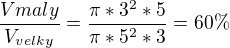 $\frac{V{maly}}{V_{velky}} = \frac{\pi* 3^2 * 5}{\pi * 5^2 * 3} = 60\%$