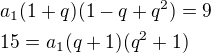 $a_1(1+q)(1-q+q^2)=9\nl15=a_1(q+1)(q^2+1)$
