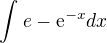 $\int_{}^{}e - \mathrm{e}^{-x} dx$
