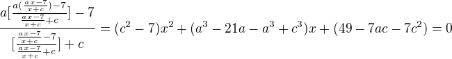 $\frac{a[\frac{a(\frac{ax-7}{x+c})-7}{\frac{ax-7}{x+c}+c}]-7}{[\frac{\frac{ax-7}{x+c}-7}{\frac{ax-7}{x+c}+c}]+c}=(c^2-7)x^2+(a^3-21a-a^3+c^3)x+(49-7ac-7c^2)=0$