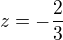 $z=-\frac{2}{3}$