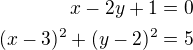 $x-2y+1=0\\(x-3)^2+(y-2)^2=5$