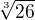 $\sqrt[3]{26}$