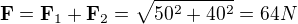 $\mathbf{F}=\mathbf{F}_1+\mathbf{F}_2=\sqrt{50^2+40^2}=64N$