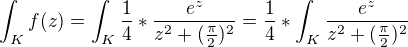 $\int_{K}^{}f(z)=\int_{K}^{}\frac{1}{4}*\frac{e^{z}}{z^2+(\frac{\pi }{2})^2}=\frac{1}{4}*\int_{K}^{} \frac{e^{z}}{z^2+(\frac{\pi }{2})^2}$