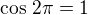 $\cos\,2\pi=1$