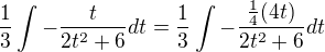 $\frac{1}{3}\int-\frac{t}{2t^2 + 6}dt = \frac{1}{3}\int-\frac{\frac{1}{4}(4t)}{2t^2 + 6}dt$