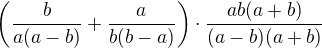 $\left(\frac{b}{a(a-b)}+\frac{a}{b(b-a)}\right)\cdot \frac{ab(a+b)}{(a-b)(a+b)}$