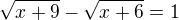 $\sqrt{x+9}-\sqrt{x+6}=1$