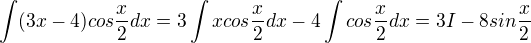 $\int (3x-4)cos\frac{x}{2}dx=3\int x cos\frac{x}{2}dx-4\int cos\frac{x}{2}dx=3I-8sin\frac{x}{2}$