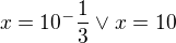 $x=10^-\frac{1}{3} \vee x=10$
