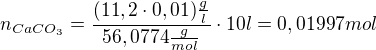 $n_{CaCO_{3}}=\frac{(11,2\cdot 0,01)\frac{g}{l}}{56,0774\frac{g}{mol}}\cdot 10l=0,01997mol$