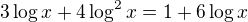 $3\log x +4\log^2x= 1 + 6\log x$