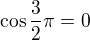 $\cos \frac{3}{2}\pi = 0$