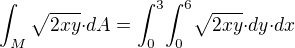 $\int_{M}{\sqrt{2xy}}{\cdot}dA={\int_{0}^{3}}{\int_{0}^{6}}{\sqrt{2xy}}{\cdot}dy{\cdot}dx$