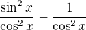 $\frac{\sin^{2}x}{\cos^{2}x} - \frac{1}{\cos ^{2}x}$