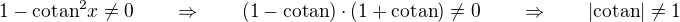 $1 - \text{cotan}^2 x \neq 0 \qquad \Rightarrow \qquad (1 - \text{cotan}) \cdot (1 + \text{cotan}) \neq 0 \qquad \Rightarrow \qquad |\text{cotan}| \neq 1$