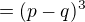 $=(p-q)^3$