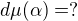 $d \mu(\alpha) =?$