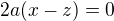 $2a(x-z)=0$