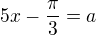 $5x-\frac{\pi}{3} = a$