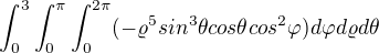 $\int_{0}^{3}\int_{0}^{\pi }\int_{0}^{2\pi }(-\varrho ^{5}sin^{3}\theta cos\theta cos^{2}\varphi )d\varphi d\varrho d\theta$