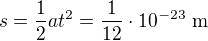 $s=\frac12at^2=\frac1{12}\cdot10^{-23}\ \text m$