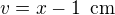 $v = x-1\enspace \text{cm}$
